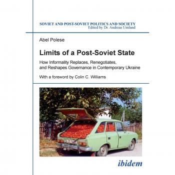 Limits of a Post-Soviet State: How Informality Replaces, Renegotiates, and Reshapes Governance in Contemporary Ukraine (Soviet and Post-Soviet Politics and Society)