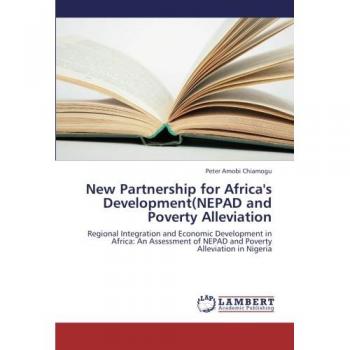 New Partnership for Africa's Development(NEPAD and Poverty Alleviation: Regional Integration and Economic Development in Africa: An Assessment of NEPAD and Poverty Alleviation in Nigeria