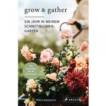 Grow & Gather: Ein Jahr in meinem Schnittblumen-Garten: Mit nachhaltigen Praxistipps für alle Jahreszeiten: Schnittblumen säen, ziehen, ernten und genießen