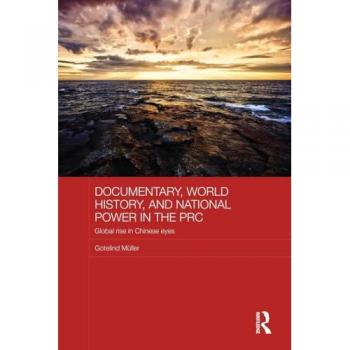 Documentary, World History, and National Power in the PRC: Global Rise in Chinese Eyes (Chinese Worlds, 32, Band 32)