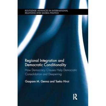 Regional Integration and Democratic Conditionality: How Democracy Clauses Help Democratic Consolidation and Deepening (Routledge Advances in International Relations and Global Politics)
