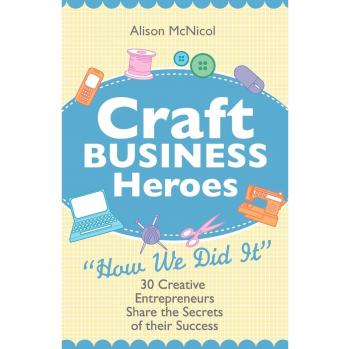 Craft Business Heroes: 30 Creative Entrepreneurs Share The Secrets Of Their Success
