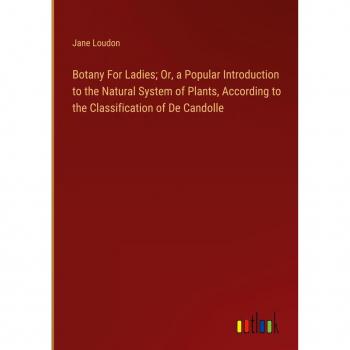 Botany For Ladies; Or, a Popular Introduction to the Natural System of Plants, According to the Classification of De Candolle
