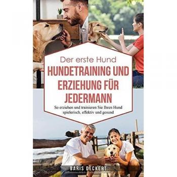 Der erste Hund HUNDETRAINING UND ERZIEHUNG FÜR JEDERMANN: So erziehen und trainieren Sie Ihren Hund spielerisch, effektiv und gesund.