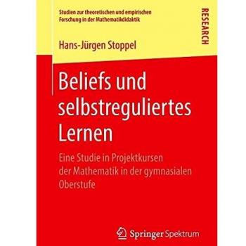 Beliefs und selbstreguliertes Lernen: Eine Studie in Projektkursen der Mathematik in der gymnasialen Oberstufe (Studien zur theoretischen und empirischen Forschung in der Mathematikdidaktik)