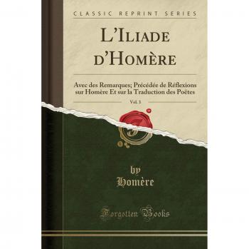 L'Iliade d'Homère, Vol. 3: Avec des Remarques; Précédée de Réflexions sur Homère Et sur la Traduction des Poëtes