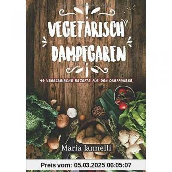 Vegetarisch Dampfgaren: 45 Vegetarische Rezepte für den Dampfgarer – Das Kochbuch für Vegetarier - gesund, leicht und schnell kochen (Kochbuch, Rezepte, Dampfgarer, Band 1)