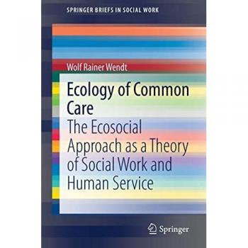 Ecology of Common Care: The Ecosocial Approach as a Theory of Social Work and Human Service (SpringerBriefs in Social Work)