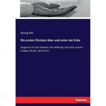Die ersten Christen über und unter der Erde: Zeugnisse für den Glauben, die Hoffnung und Liebe unserer heiligen Mutter, der Kirche
