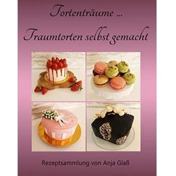 Tortenträume... Traumtorten selbst gemacht: Rezeptsammlung von Anja Glaß