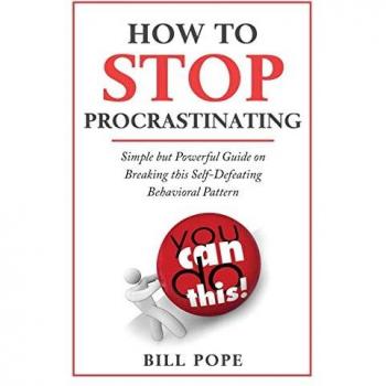 How to Stop Procrastinating: Simple but Powerful Guide on Breaking this Self-Defeating Behavioral Pattern