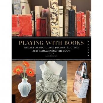 Playing with Books: The Art of Upcycling, Deconstructing, and Reimagining th...