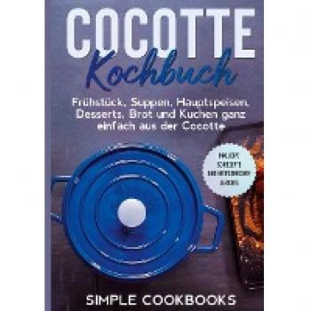 Cocotte Kochbuch: Frühstück Suppen Hauptspeisen Desserts Brot und Kuchen ganz einfach aus der Cocotte - Inklusive 60 Rezepte und vegetarischer Gerichte