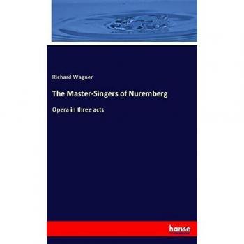 The Master-Singers of Nuremberg: Opera in three acts