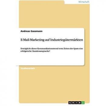 E-Mail-Marketing auf Industriegütermärkten: Ermöglicht dieser Kommunikationstrend trotz Zeiten des Spam eine erfolgreiche Kundenansprache?