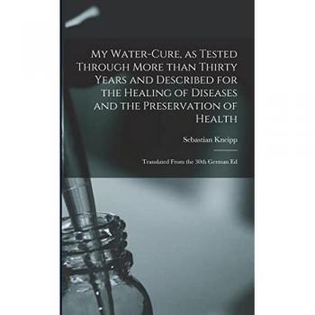 My Water-cure as Tested Through More Than Thirty Years and Described for the Healing of Diseases and the Preservation of Health [electronic Resource]