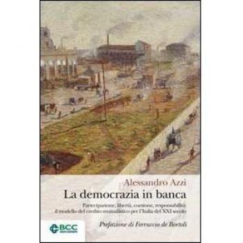 La democrazia in banca. Partecipazione, libertà, coesione, responsabilità: il modello del credito mutualistico per l'Italia del XXI secolo Alessandro Azzi