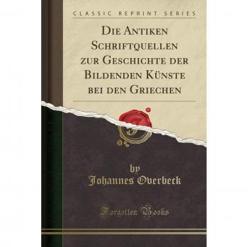 Die Antiken Schriftquellen zur Geschichte der Bildenden Künste bei den Griechen