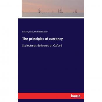 The principles of currency: Six lectures delivered at Oxford
