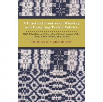 A Practical Treatise on Weaving and Designing Textile Fabrics - With Chapters on Principles of Construction of the Loom, Calculations, and Colour