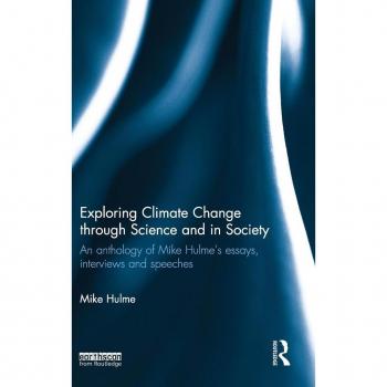 Exploring Climate Change through Science and in Society: An anthology of Mike Hulme's essays, interviews and speeches