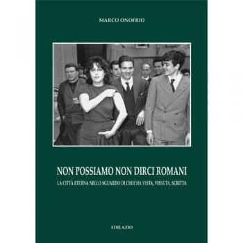 Non possiamo non dirci romani. La città eterna nello sguardo di chi l'ha vista, vissuta, scritta