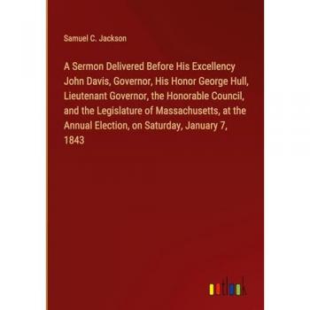 A Sermon Delivered Before His Excellency John Davis Governor His Honor George Hull Lieutenant Governor the Honorable Council and the Legislature of Massachusetts at the Annual Election on Saturday January 7 1843