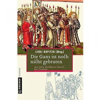 Die Gans ist noch nicht gebraten: Ein Lesebuch zum Konstanzer Konzil