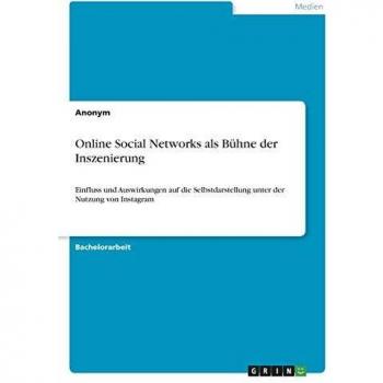 Online Social Networks als Bühne der Inszenierung: Einfluss und Auswirkungen auf die Selbstdarstellung unter der Nutzung von Instagram