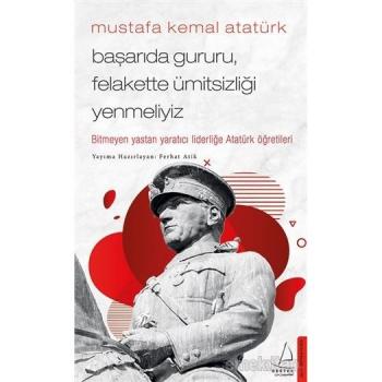 Mustafa Kemal Atatürk - Başarıda Gururu, Felakette Ümitsizliği Yenmeliyiz: Bitmeyen Yastan Yaratıcı Liderliğe Atatürk Öğretileri