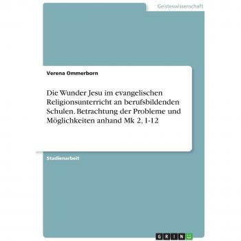 Die Wunder Jesu im evangelischen Religionsunterricht an berufsbildenden Schulen. Betrachtung der Probleme und Möglichkeiten anhand Mk 2, 1-12