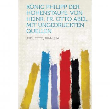Konig Philipp Der Hohenstaufe. Von Heinr. Fr. Otto Abel. Mit
