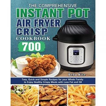 The Comprehensive Instant-Pot Air Fryer Crisp Cookbook : 700 Tasy, Quick and Simple Recipes for your Whole Family to Enjoy Healthy Crispy Meals with Less Fat and Oil