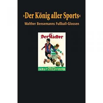 Der König aller Sports. Walther Bensemanns Fußball-Glossen
