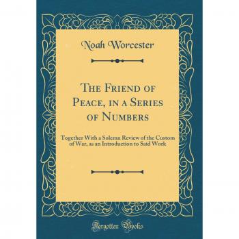 The Friend of Peace, in a Series of Numbers: Together With a Solemn Review of the Custom of War, as an Introduction to Said Work
