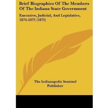 The Indianapolis Sentinel Publisher: Brief Biographies Of The Members Of The Indiana State Government