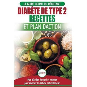 Diabète de Type 2: Livre de Recettes et Plan D'Action: Régime Pour Diabétique et Prédiabétique Débutant + Recettes Naturelles Pour Guérir et Inverser ... (Livre en Français/Diabetes French Book)