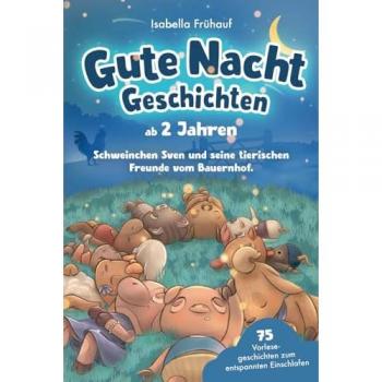 Gute Nacht Geschichten ab 2 Jahren. Schweinchen Sven und seine tierischen Freunde vom Bauernhof: 75 Vorlesegeschichten zum entspannten Einschlafen