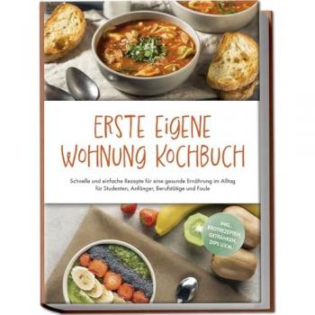 Erste eigene Wohnung Kochbuch: Schnelle und einfache Rezepte für eine gesunde Ernährung im Alltag für Studenten Anfänger Berufstätige und Faule - inkl. Brotrezepten Getränken Dips u.v.m.