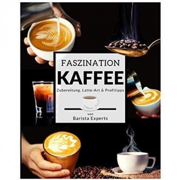 Faszination Kaffee: Das große Kaffee & Barista Buch mit Tipps & Tricks zur Kaffee-Zubereitung und kunstvollen Latte-Art Motiven - Inklusive Kaffee & Espresso Rezepten sowie gratis Barista Coaching