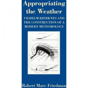 Appropriating the Weather: Vilhelm Bjerknes and the Construction of a Modern Meteorology