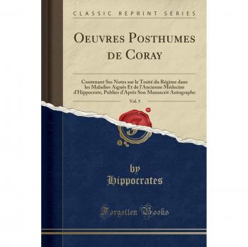 Oeuvres Posthumes de Coray, Vol. 5: Contenant Ses Notes sur le Traité du Régime dans les Maladies Aiguës Et de l'Ancienne Médecine d'Hippocrate, ... Son Manuscrit Autographe