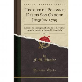 Histoire de Pologne, Depuis Son Origine Jusqu'en 1795, Vol. 1: Époque du Partage Définitif de ce Royaume Entre la Russie, la Prusse Et l'Autriche