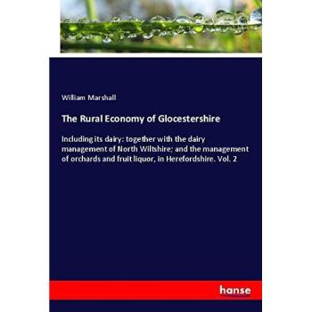 The Rural Economy of Glocestershire: Including its dairy: together with the dairy management of North Wiltshire; and the management of orchards and fruit liquor, in Herefordshire. Vol. 2