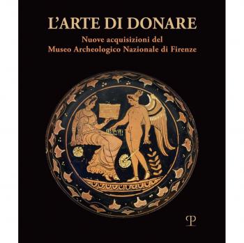 L' arte di donare. Nuove acquisizioni del Museo Archeologico Nazionale di Firenze. Catalogo della mostra (Firenze, 10 marzo 2018-10 marzo 2019). Ediz. illustrata