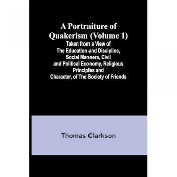 A Portraiture of Quakerism (Volume 1) Taken from a View of the Education and Discipline, Social Manners, Civil and Political Ec - Thomas Clarkson