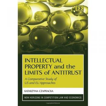 Intellectual Property and the Limits of Antitrust: A Comparative Study of US and EU Approaches (New Horizons in Competition Law - Katarzyna Czapracka