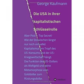 Die USA in ihrer kapitalistischen Schlüsselrolle: Aber Psst - Top Secret! Wie der (inzwischen längst nur noch virtuelle) Kapitalismus am Tropf des ... Metamorphose vom Golddollar zum Rüstungsdolla