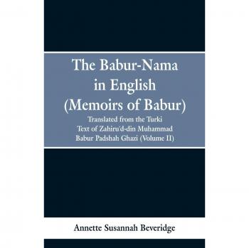 The Babur-Nama in English (Memoirs of Babur) : Translated from the Original Turki Text of Zahiru'd-Din Muhammad Babur Padshah Ghazi (Volume II)