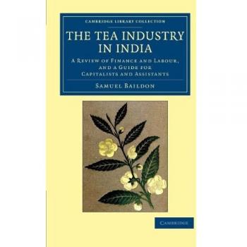 The Tea Industry in India: A Review of Finance and Labour, and a Guide for Capitalists and Assistants (Cambridge Library Collection - South Asian History)